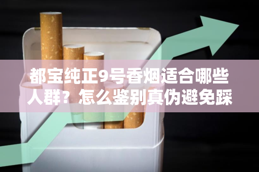 都宝纯正9号香烟适合哪些人群？怎么鉴别真伪避免踩坑？